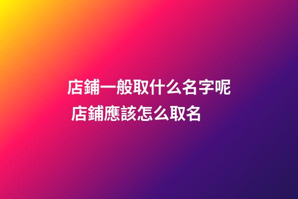 店鋪一般取什么名字呢 店鋪應該怎么取名-第1張-店鋪起名-玄機派